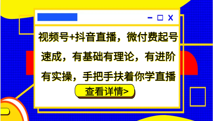 视频号+抖音直播，微付费起号速成，有基础有理论，有进阶有实操，手把手扶着你学直播-自媒体副业资源网