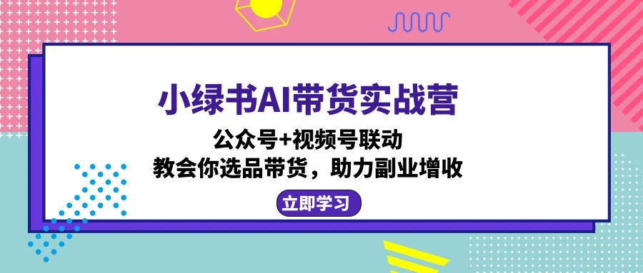 （12848期）小绿书AI带货实战营：公众号+视频号联动，教会你选品带货，助力副业增收-自媒体副业资源网