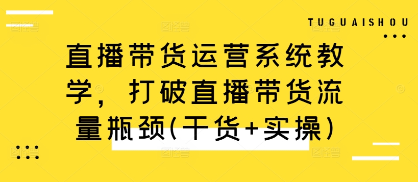 直播带货运营系统教学，打破直播带货流量瓶颈(干货+实操)-自媒体副业资源网