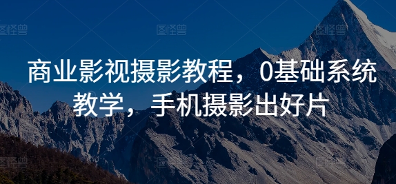 商业影视摄影教程，0基础系统教学，手机摄影出好片-自媒体副业资源网