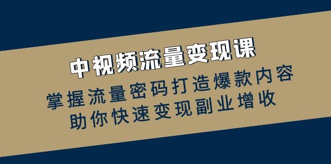 中视频流量变现课：掌握流量密码打造爆款内容，助你快速变现副业增收-自媒体副业资源网