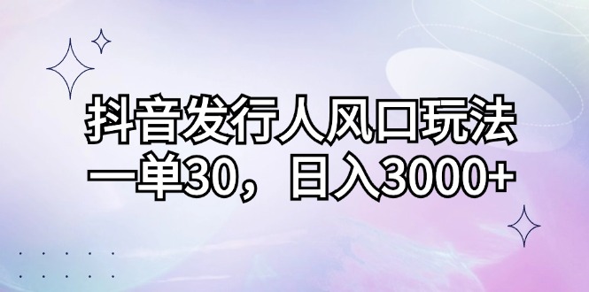 （12874期）抖音发行人风口玩法，一单30，日入3000+-自媒体副业资源网