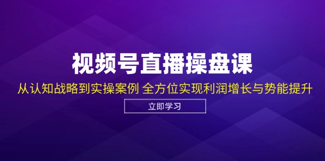 （12881期）视频号直播操盘课，从认知战略到实操案例 全方位实现利润增长与势能提升-自媒体副业资源网