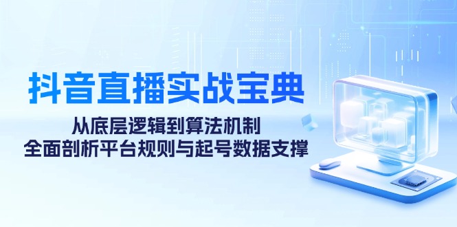 （12880期）抖音直播实战宝典：从底层逻辑到算法机制，全面剖析平台规则与起号数据…-自媒体副业资源网