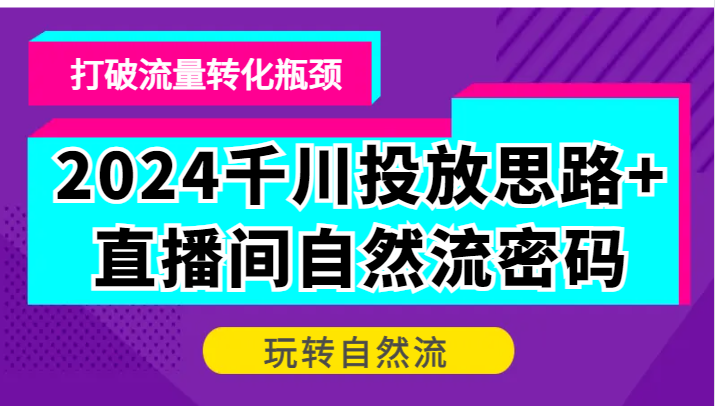 2024千川投放思路+直播间自然流密码，打破流量转化瓶颈，玩转自然流-自媒体副业资源网