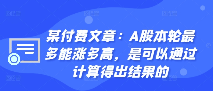 某付费文章：A股本轮最多能涨多高，是可以通过计算得出结果的-自媒体副业资源网