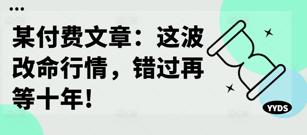 某付费文章：这波改命行情，错过再等十年!-自媒体副业资源网