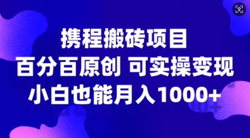 携程搬砖项目，百分百原创，可实操变现，新手小白月入1k+-自媒体副业资源网