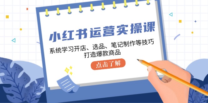 小红书运营实操课，系统学习开店、选品、笔记制作等技巧，打造爆款商品-自媒体副业资源网