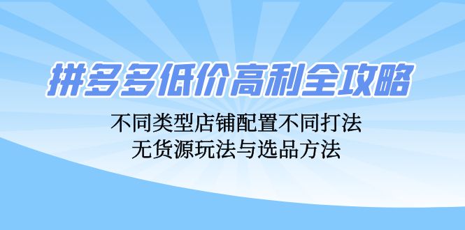 拼多多低价高利全攻略：不同类型店铺配置不同打法，无货源玩法与选品方法-自媒体副业资源网