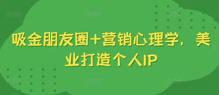 吸金朋友圈+营销心理学，美业打造个人IP-自媒体副业资源网