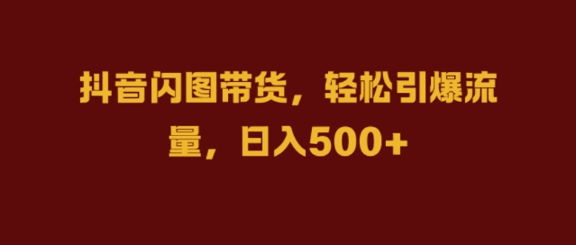 抖音闪图带货，轻松引爆流量，日入几张-自媒体副业资源网