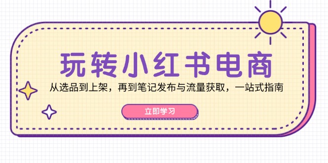 （12916期）玩转小红书电商：从选品到上架，再到笔记发布与流量获取，一站式指南-自媒体副业资源网