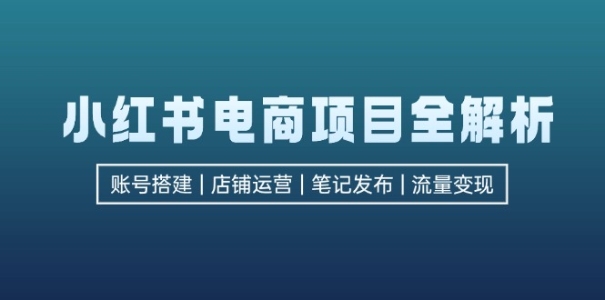 （12915期）小红书电商项目全解析，包括账号搭建、店铺运营、笔记发布  实现流量变现-自媒体副业资源网