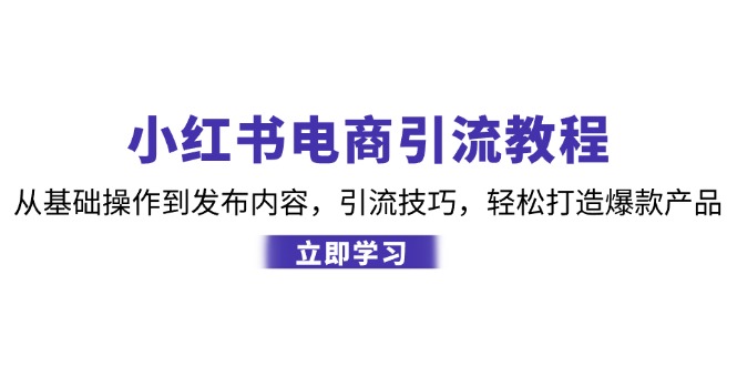 （12913期）小红书电商引流教程：从基础操作到发布内容，引流技巧，轻松打造爆款产品-自媒体副业资源网