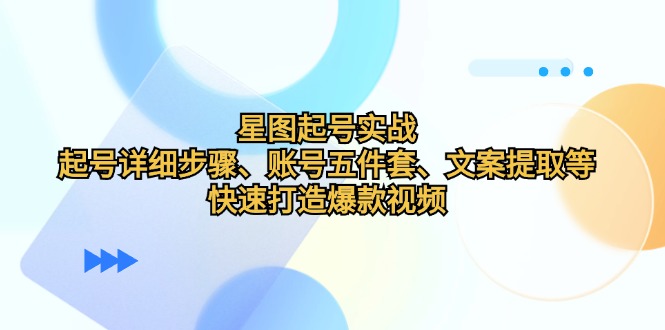 （12910期）星图起号实战：起号详细步骤、账号五件套、文案提取等，快速打造爆款视频-自媒体副业资源网