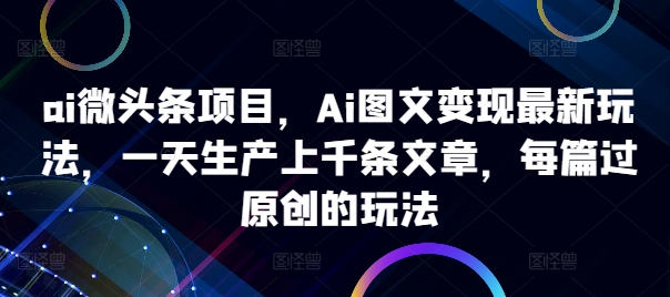 ai微头条项目，Ai图文变现最新玩法，一天生产上千条文章，每篇过原创的玩法-自媒体副业资源网