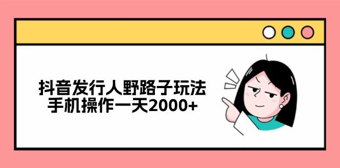 （12929期）抖音发行人野路子玩法，手机操作一天2000+-自媒体副业资源网