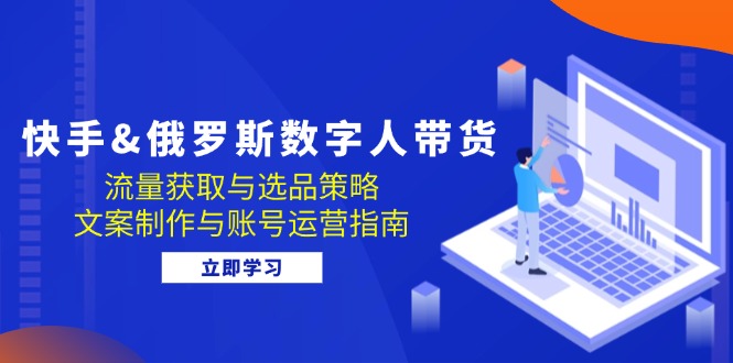 （12934期）快手&俄罗斯 数字人带货：流量获取与选品策略 文案制作与账号运营指南-自媒体副业资源网