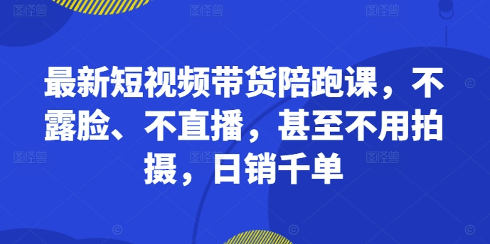 最新短视频带货陪跑课，不露脸、不直播，甚至不用拍摄，日销千单-自媒体副业资源网