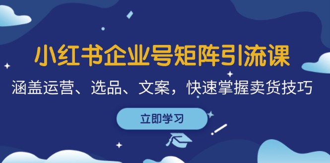 （12944期）小红书企业号矩阵引流课，涵盖运营、选品、文案，快速掌握卖货技巧-自媒体副业资源网