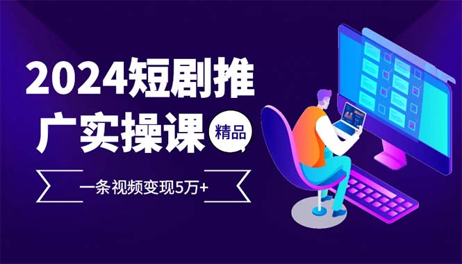 （12950期）2024最火爆的项目短剧推广实操课 一条视频变现5万+-自媒体副业资源网