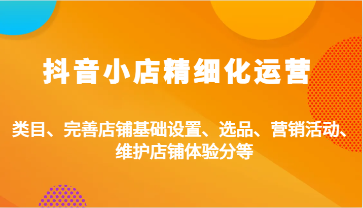 抖音小店精细化运营：类目、完善店铺基础设置、选品、营销活动、维护店铺体验分等-自媒体副业资源网