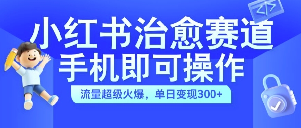 小红书治愈视频赛道，手机即可操作，流量超级火爆，单日变现300+-自媒体副业资源网