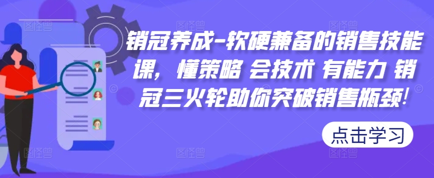 销冠养成-软硬兼备的销售技能课，懂策略 会技术 有能力 销冠三火轮助你突破销售瓶颈!-自媒体副业资源网