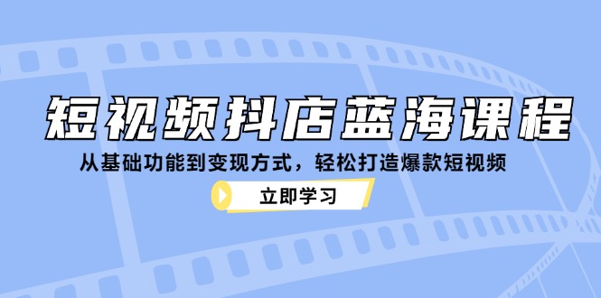 （12960期）短视频抖店蓝海课程：从基础功能到变现方式，轻松打造爆款短视频-自媒体副业资源网