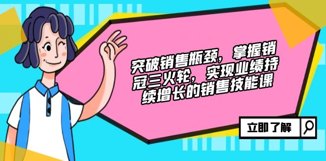 （12965期）突破销售瓶颈，掌握销冠三火轮，实现业绩持续增长的销售技能课-自媒体副业资源网