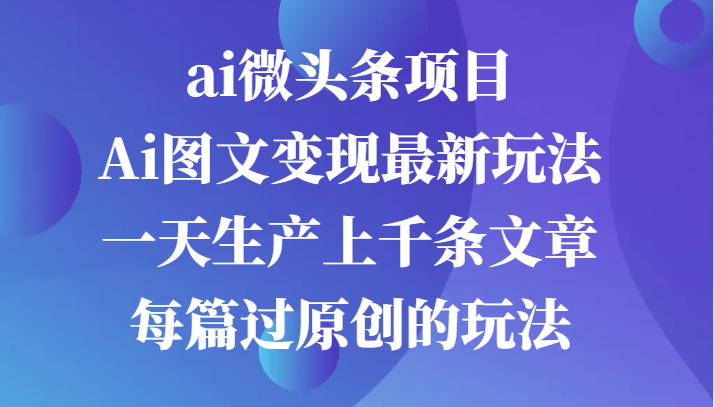 ai微头条项目，Ai图文变现最新玩法，一天生产上千条文章每篇过原创的玩法-自媒体副业资源网