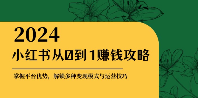 （12971期）小红书从0到1赚钱攻略：掌握平台优势，解锁多种变现赚钱模式与运营技巧-自媒体副业资源网