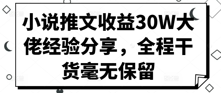 小说推文收益30W大佬经验分享，全程干货毫无保留-自媒体副业资源网