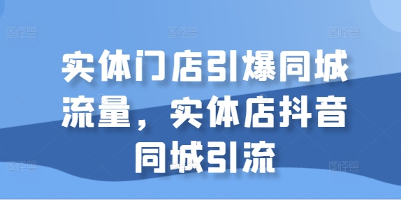 实体门店引爆同城流量，实体店抖音同城引流-自媒体副业资源网