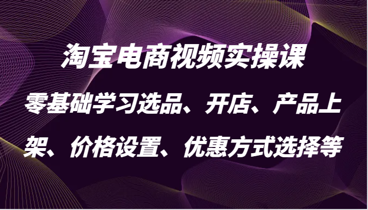 淘宝电商视频实操课，零基础学习选品、开店、产品上架、价格设置、优惠方式选择等-自媒体副业资源网