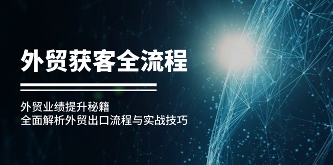 （12982期）外贸获客全流程：外贸业绩提升秘籍：全面解析外贸出口流程与实战技巧-自媒体副业资源网