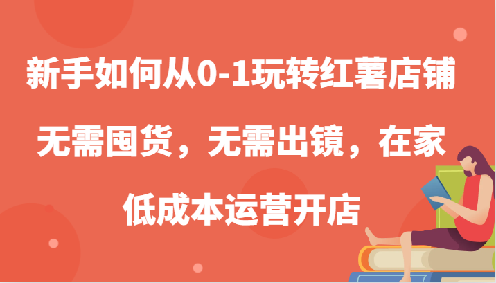 新手如何从0-1玩转红薯店铺，无需囤货，无需出镜，在家低成本运营开店-自媒体副业资源网