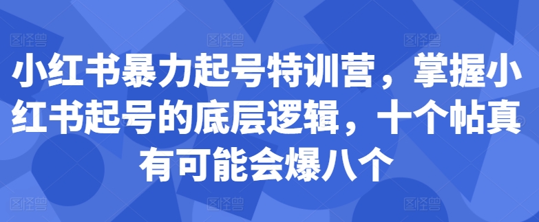 小红书暴力起号特训营，掌握小红书起号的底层逻辑，十个帖真有可能会爆八个-自媒体副业资源网