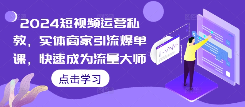 2024短视频运营私教，实体商家引流爆单课，快速成为流量大师-自媒体副业资源网