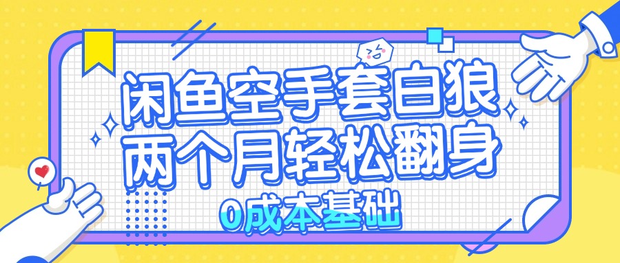 （13004期）闲鱼空手套白狼 0成本基础，简单易上手项目 两个月轻松翻身           …-自媒体副业资源网