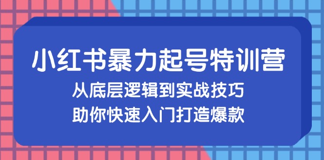 （13003期）小红书暴力起号训练营，从底层逻辑到实战技巧，助你快速入门打造爆款-自媒体副业资源网