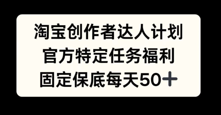 淘宝创作者达人计划，官方特定任务福利，固定保底每天50+-自媒体副业资源网