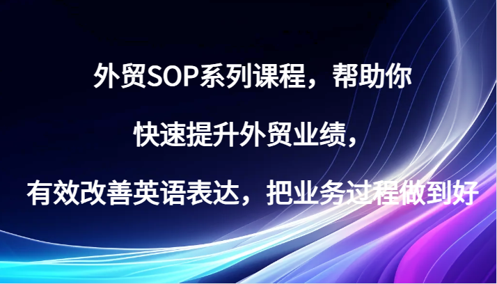 外贸SOP系列课程，帮助你快速提升外贸业绩，有效改善英语表达，把业务过程做到好-自媒体副业资源网