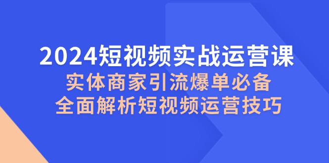 2024短视频实战运营课，实体商家引流爆单必备，全面解析短视频运营技巧-自媒体副业资源网