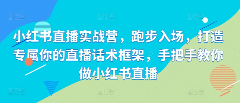 小红书直播实战营，跑步入场，打造专属你的直播话术框架，手把手教你做小红书直播-自媒体副业资源网