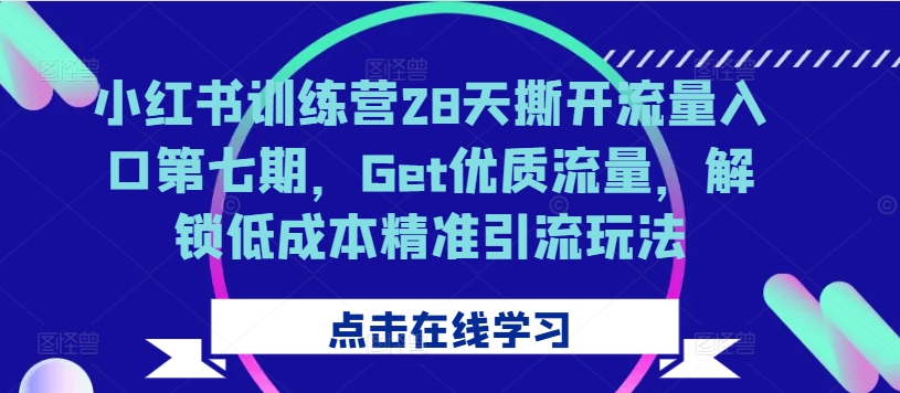 小红书训练营28天撕开流量入口第七期，Get优质流量，解锁低成本精准引流玩法-自媒体副业资源网