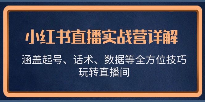 （13018期）小红书直播实战营详解，涵盖起号、话术、数据等全方位技巧，玩转直播间-自媒体副业资源网