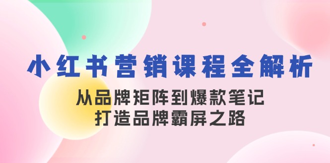 （13017期）小红书营销课程全解析，从品牌矩阵到爆款笔记，打造品牌霸屏之路-自媒体副业资源网