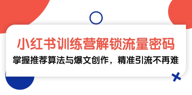 （13016期）小红书训练营解锁流量密码，掌握推荐算法与爆文创作，精准引流不再难-自媒体副业资源网